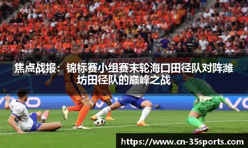 焦点战报：锦标赛小组赛末轮海口田径队对阵潍坊田径队的巅峰之战