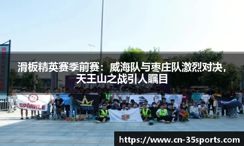 滑板精英赛季前赛：威海队与枣庄队激烈对决，天王山之战引人瞩目