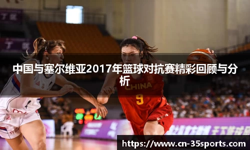 中国与塞尔维亚2017年篮球对抗赛精彩回顾与分析