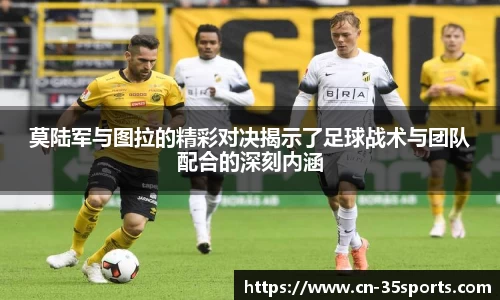 莫陆军与图拉的精彩对决揭示了足球战术与团队配合的深刻内涵